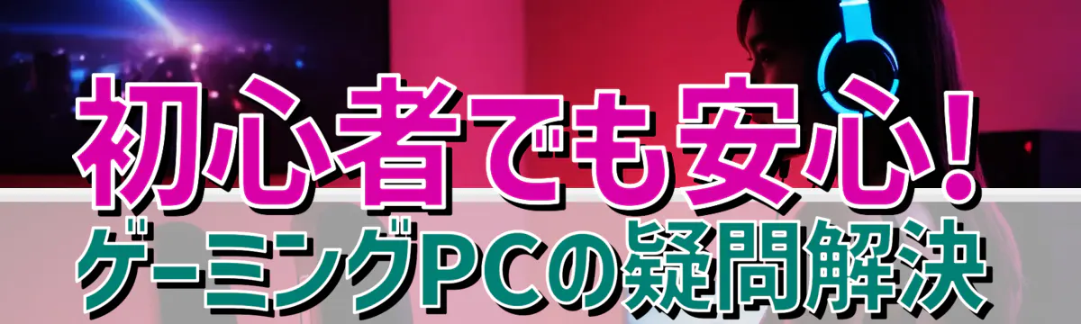 初心者でも安心! ゲーミングPCの疑問解決
