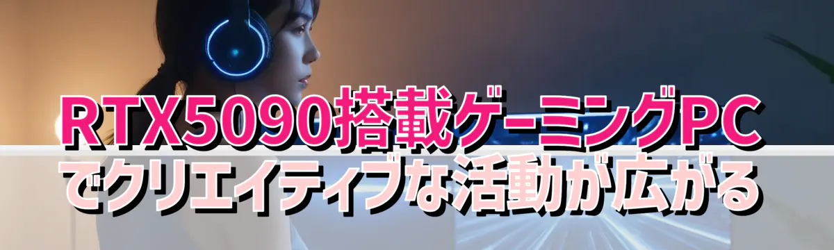RTX5090搭載ゲーミングPCでクリエイティブな活動が広がる