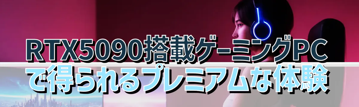 RTX5090搭載ゲーミングPCで得られるプレミアムな体験