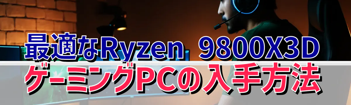 最適なRyzen 9800X3DゲーミングPCの入手方法