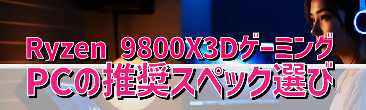 Ryzen 9800X3DゲーミングPCの推奨スペック選び