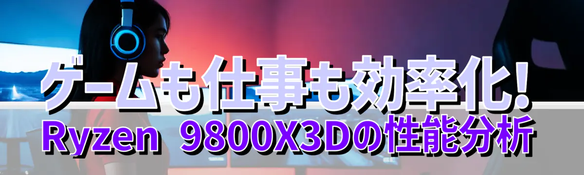 ゲームも仕事も効率化! Ryzen&nbsp;9800X3Dの性能分析