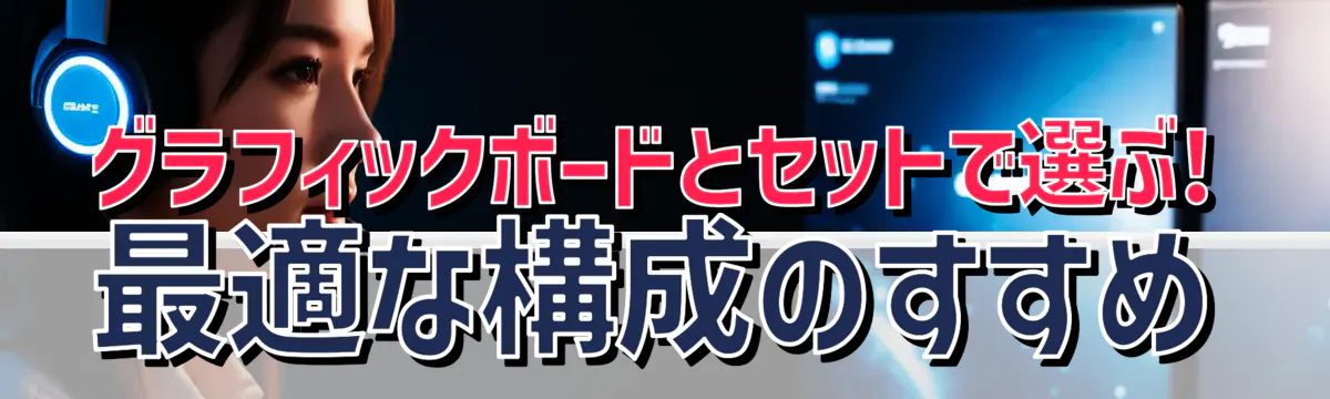 グラフィックボードとセットで選ぶ! 最適な構成のすすめ