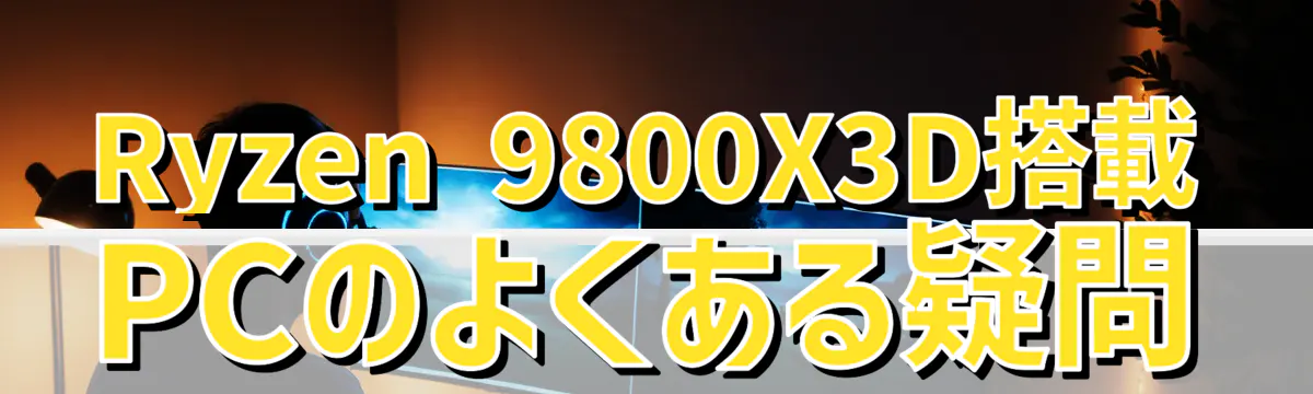 Ryzen&nbsp;9800X3D搭載PCのよくある疑問