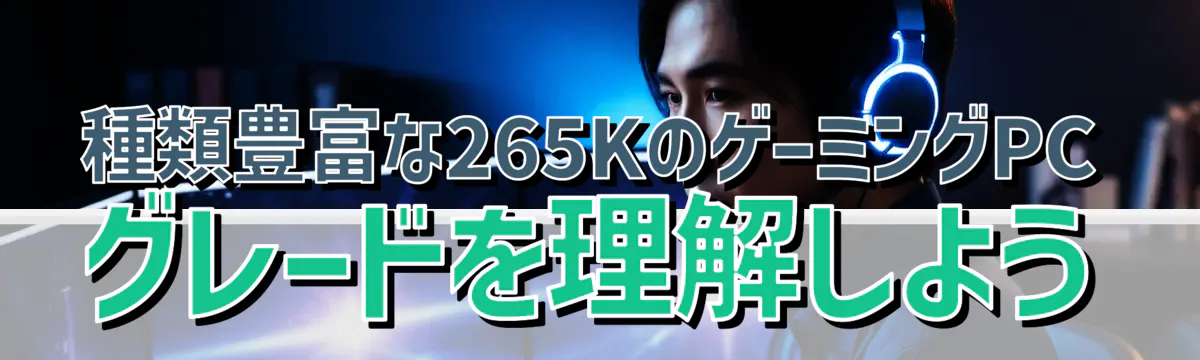 種類豊富な265KのゲーミングPCグレードを理解しよう