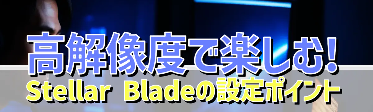 高解像度で楽しむ! Stellar Bladeの設定ポイント