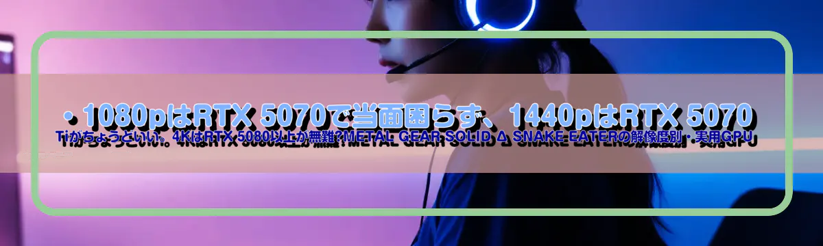 ・1080pはRTX 5070で当面困らず、1440pはRTX 5070 Tiがちょうどいい。4KはRTX 5080以上が無難?METAL GEAR SOLID Δ SNAKE EATERの解像度別・実用GPU