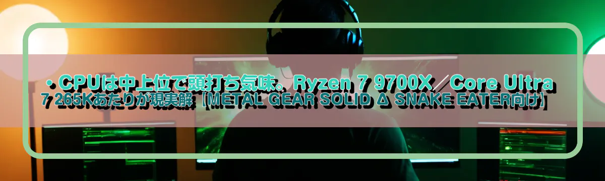 ・CPUは中上位で頭打ち気味。Ryzen 7 9700X/Core Ultra 7 265Kあたりが現実解【METAL GEAR SOLID Δ SNAKE EATER向け】