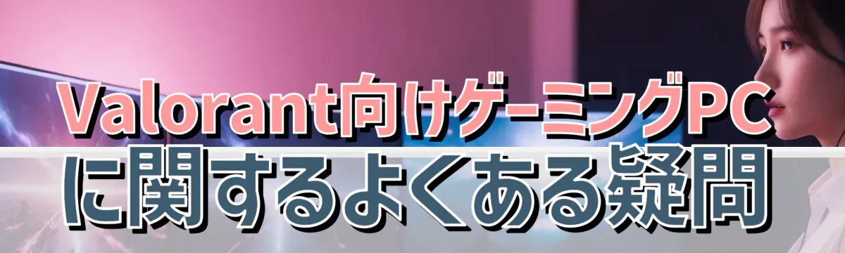 Valorant向けゲーミングPCに関するよくある疑問