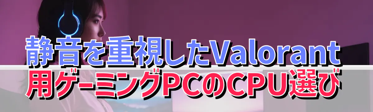 静音を重視したValorant用ゲーミングPCのCPU選び
