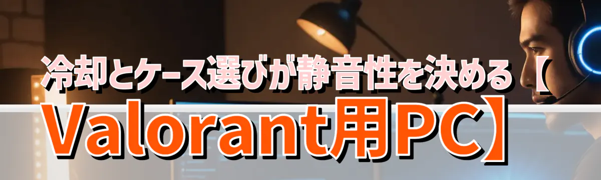 冷却とケース選びが静音性を決める【Valorant用PC】