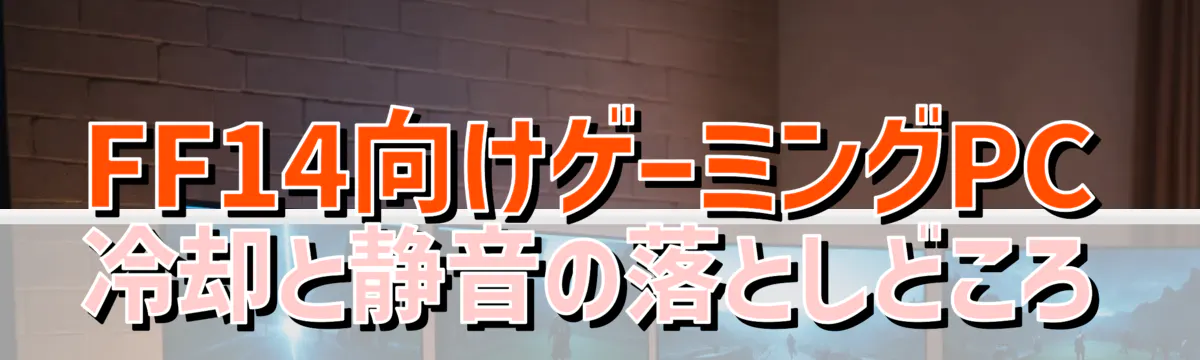 FF14向けゲーミングPC 冷却と静音の落としどころ