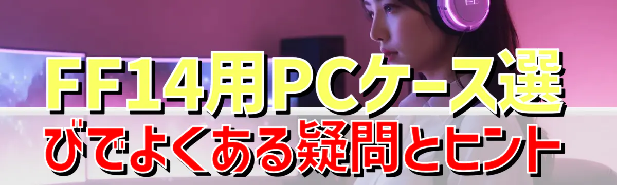 FF14用PCケース選びでよくある疑問とヒント