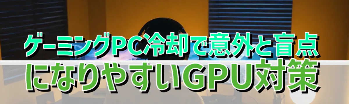 ゲーミングPC冷却で意外と盲点になりやすいGPU対策