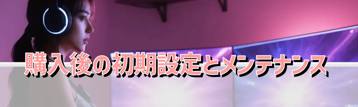 購入後の初期設定とメンテナンス