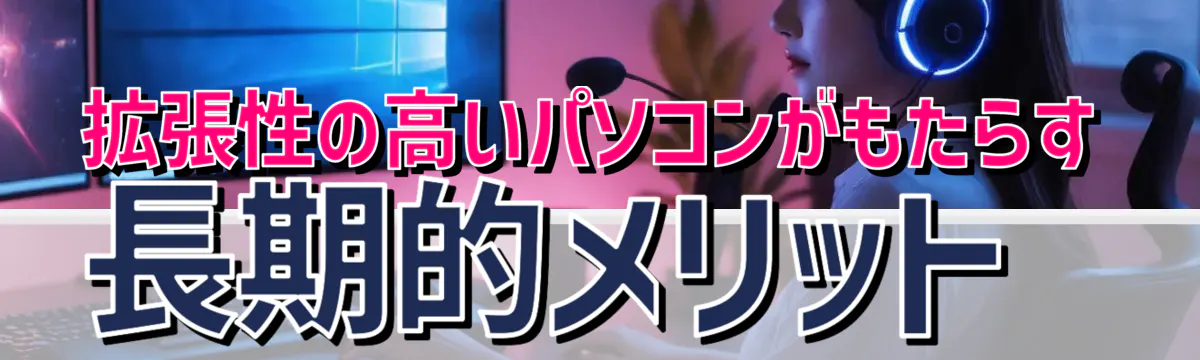 拡張性の高いパソコンがもたらす長期的メリット