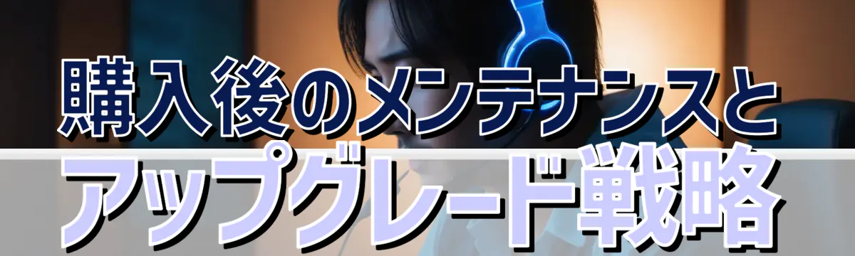 購入後のメンテナンスとアップグレード戦略