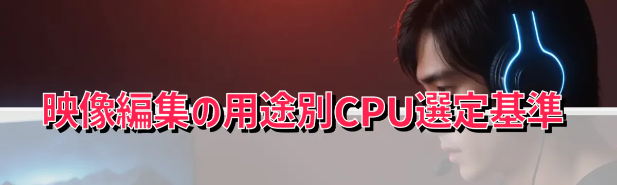 映像編集の用途別CPU選定基準