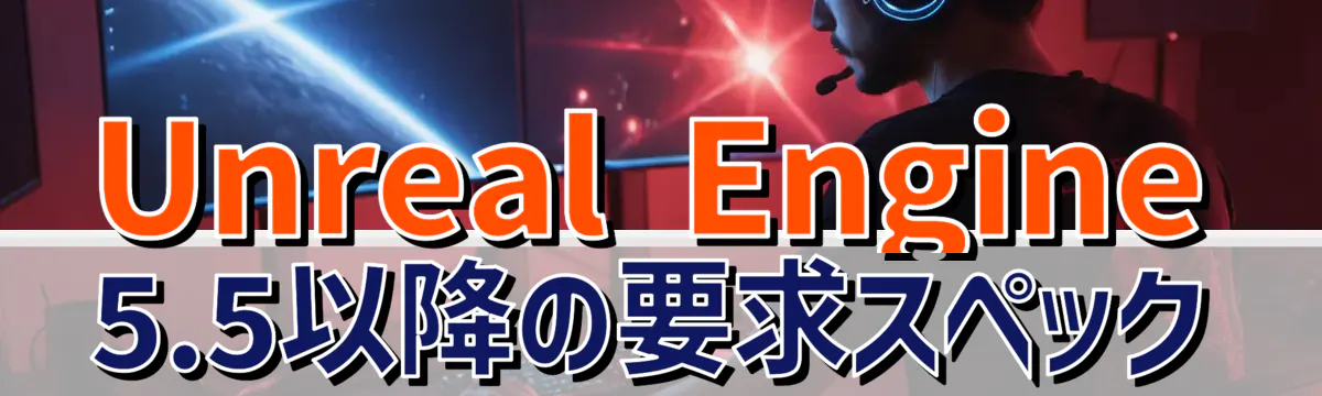 Unreal Engine 5.5以降の要求スペック