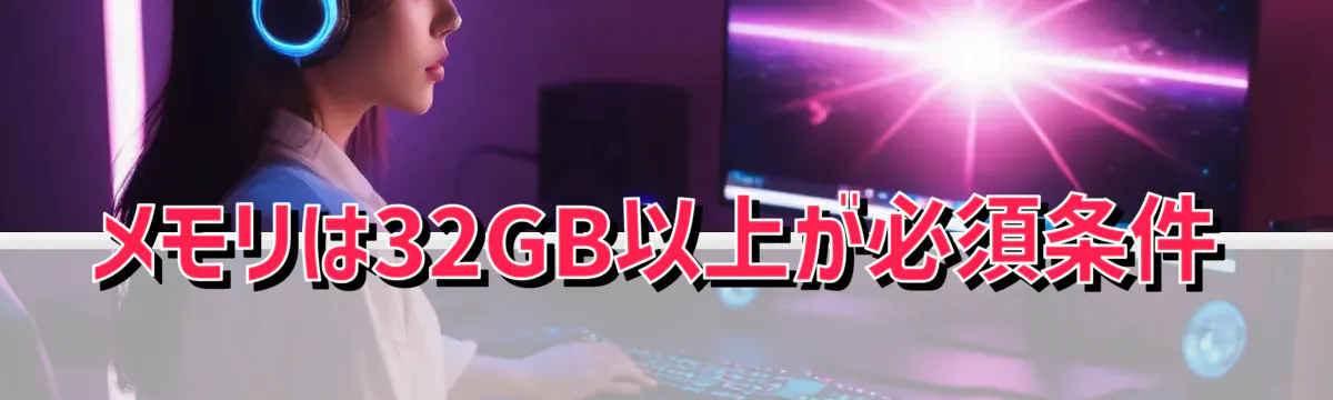 メモリは32GB以上が必須条件