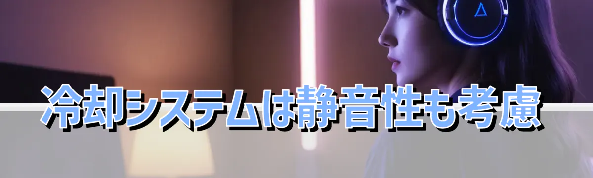 冷却システムは静音性も考慮