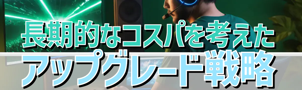 長期的なコスパを考えたアップグレード戦略