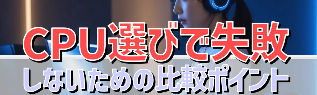 CPU選びで失敗しないための比較ポイント