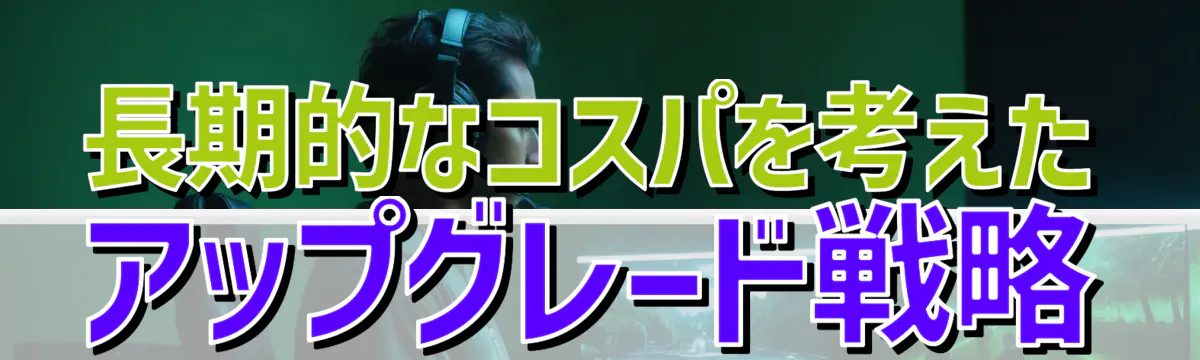 長期的なコスパを考えたアップグレード戦略