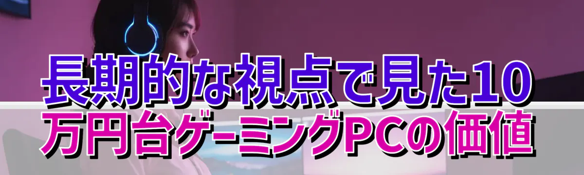 長期的な視点で見た10万円台ゲーミングPCの価値