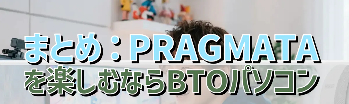 まとめ:PRAGMATAを楽しむならBTOパソコン
