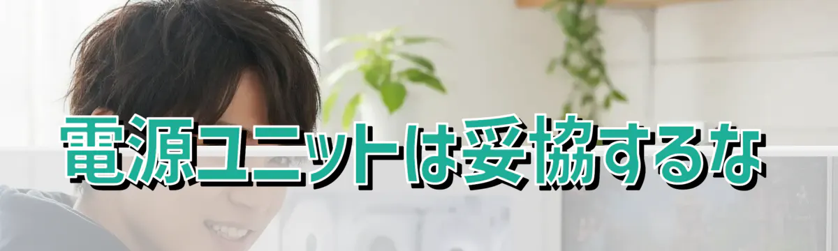 電源ユニットは妥協するな