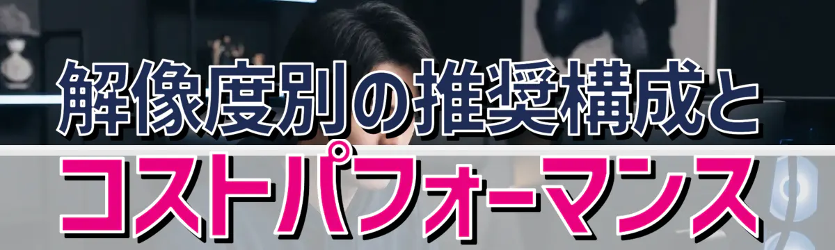 解像度別の推奨構成とコストパフォーマンス