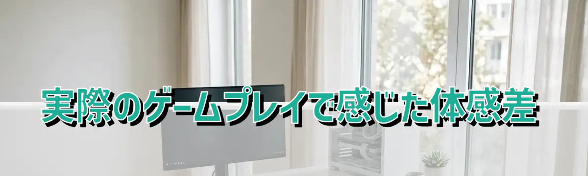 実際のゲームプレイで感じた体感差