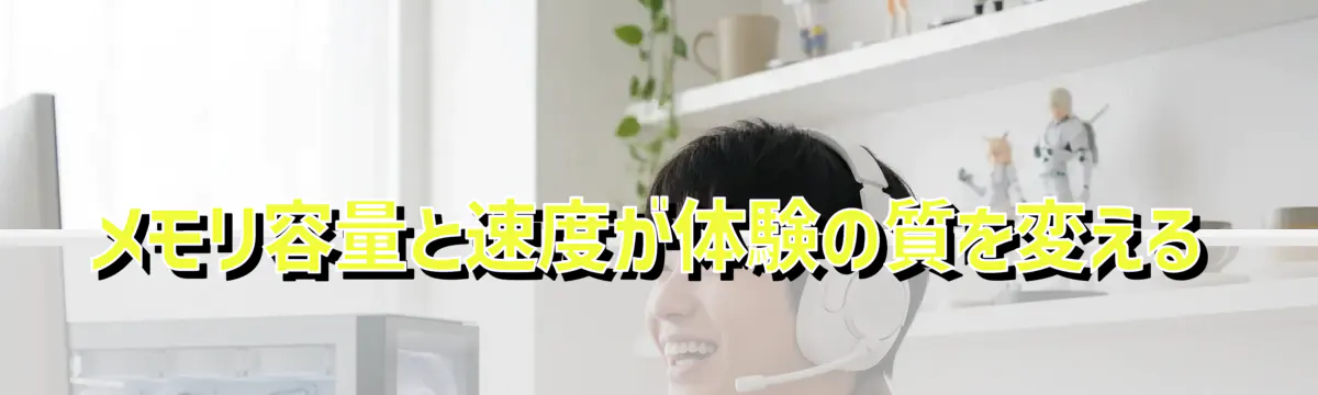 メモリ容量と速度が体験の質を変える