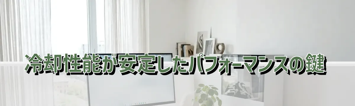 冷却性能が安定したパフォーマンスの鍵