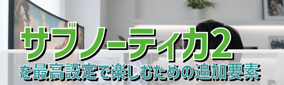 サブノーティカ2を最高設定で楽しむための追加要素
