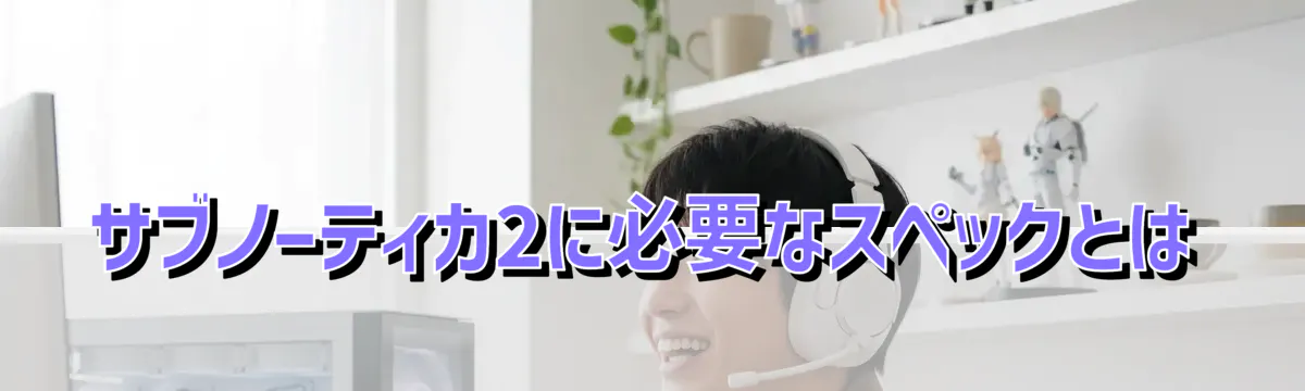 サブノーティカ2に必要なスペックとは