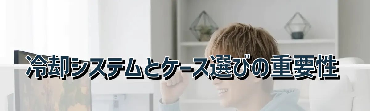 冷却システムとケース選びの重要性