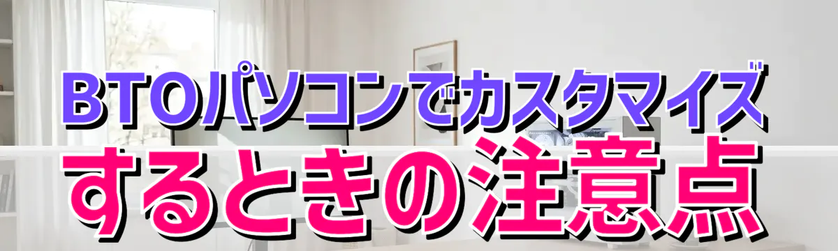 BTOパソコンでカスタマイズするときの注意点