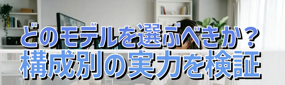 どのモデルを選ぶべきか？ 構成別の実力を検証