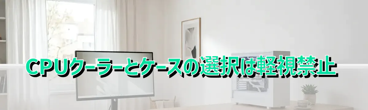 CPUクーラーとケースの選択は軽視禁止