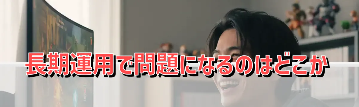 長期運用で問題になるのはどこか