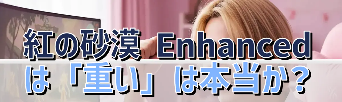 紅の砂漠 Enhancedは「重い」は本当か?