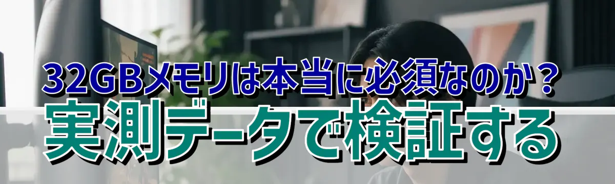 32GBメモリは本当に必須なのか？実測データで検証する