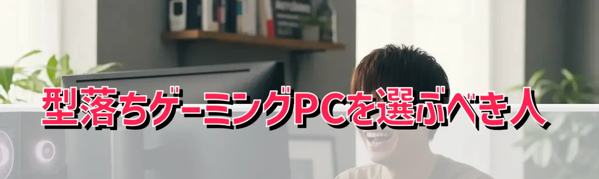 型落ちゲーミングPCを選ぶべき人